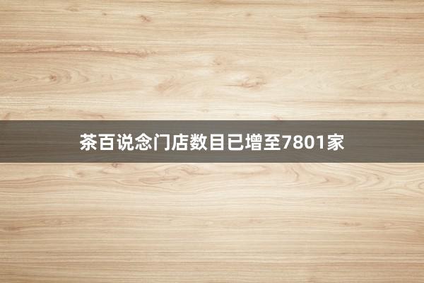 茶百说念门店数目已增至7801家