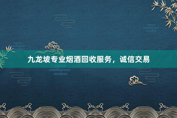 九龙坡专业烟酒回收服务，诚信交易