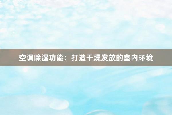 空调除湿功能：打造干燥发放的室内环境