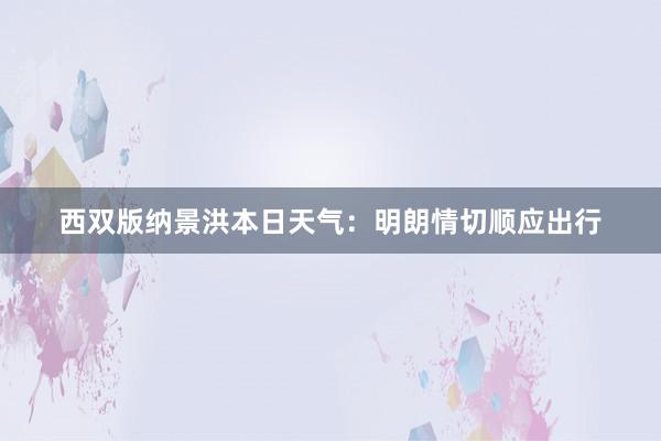 西双版纳景洪本日天气：明朗情切顺应出行