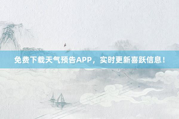 免费下载天气预告APP，实时更新喜跃信息！